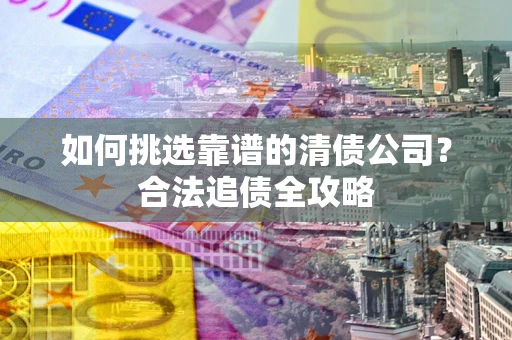 北京如何挑选靠谱的清债公司?合法追债全攻略 北京如何挑选靠谱的清债公司?合法追债全攻略