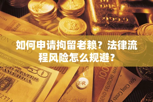北京如何申请拘留老赖？法律流程风险怎么规避？