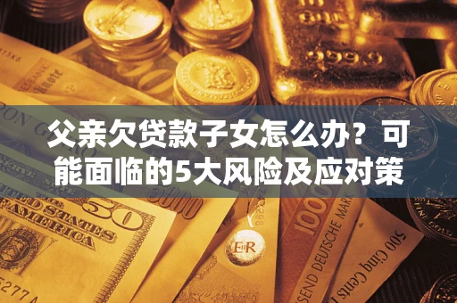 北京父亲欠贷款子女怎么办?可能面临的5大风险及应对策略 北京父亲欠贷款子女怎么办?可能面临的5大风险及应对策略
