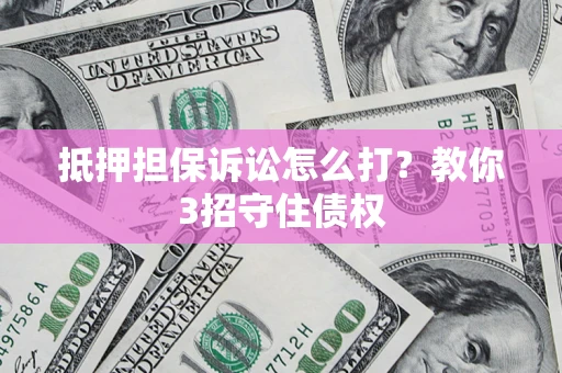 北京抵押担保诉讼怎么打？教你3招守住债权