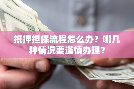 北京抵押担保流程怎么办？哪几种情况要谨慎办理？