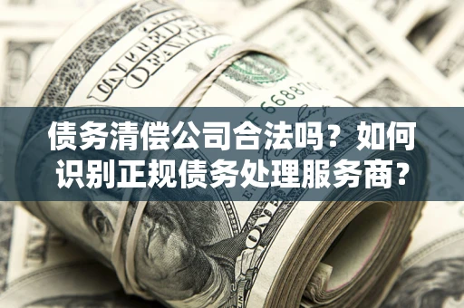 北京债务清偿公司合法吗？如何识别正规债务处理服务商？