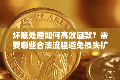 北京坏账处理如何高效回款？需要哪些合法流程避免损失扩大？