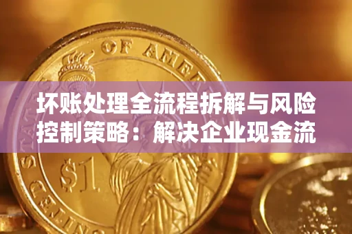 北京坏账处理全流程拆解与风险控制策略：解决企业现金流顽疾的实战指南