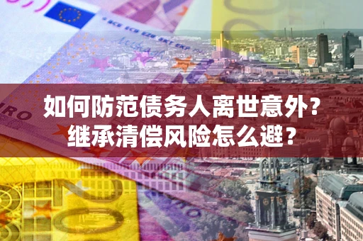 北京如何防范债务人离世意外？继承清偿风险怎么避？