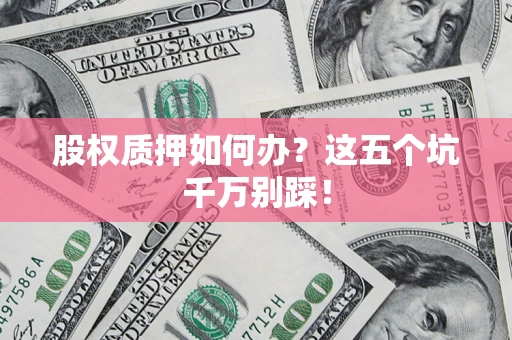 北京股权质押如何办？这五个坑千万别踩！