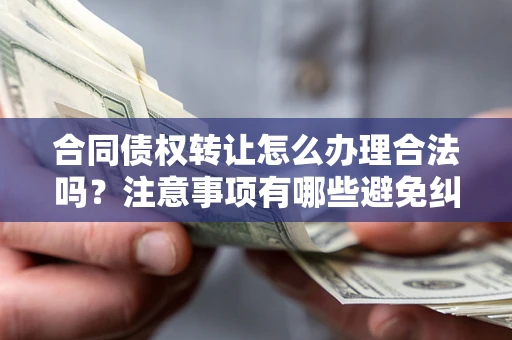 北京合同债权转让怎么办理合法吗？注意事项有哪些避免纠纷？