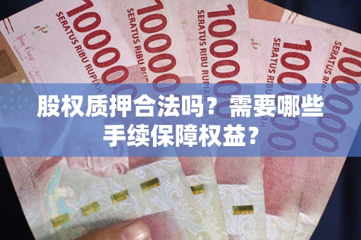 北京股权质押合法吗？需要哪些手续保障权益？