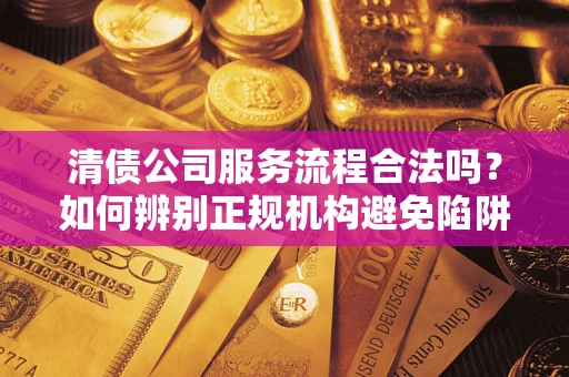 北京清债公司服务流程合法吗？如何辨别正规机构避免陷阱？