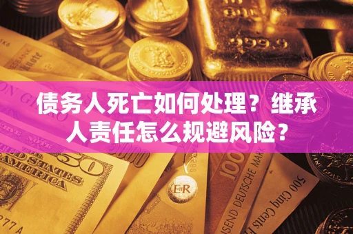 北京债务人死亡如何处理?继承人责任怎么规避风险? 北京债务人死亡如何处理?继承人责任怎么规避风险?