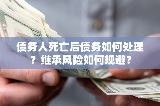 北京债务人死亡后债务如何处理？继承风险如何规避？