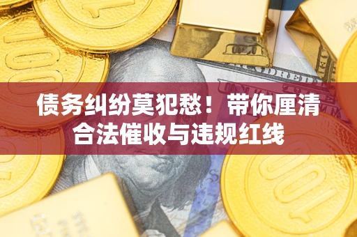 北京债务纠纷莫犯愁！带你厘清合法催收与违规红线