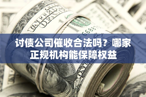 北京讨债公司催收合法吗？哪家正规机构能保障权益