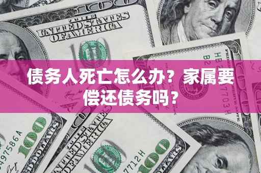 北京债务人死亡怎么办？家属要偿还债务吗？