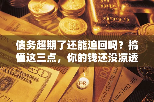 北京债务超期了还能追回吗？搞懂这三点，你的钱还没凉透