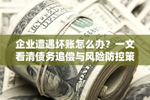 北京企业遭遇坏账怎么办？一文看清债务追偿与风险防控策略