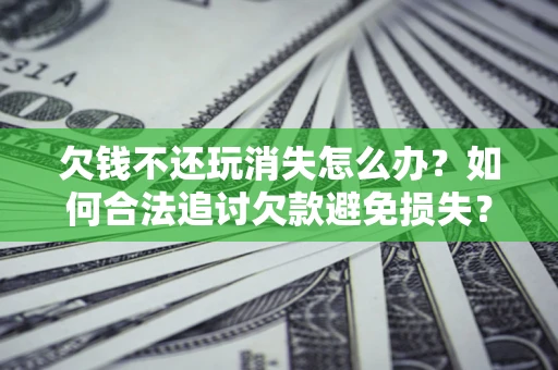 北京欠钱不还玩消失怎么办?如何合法追讨欠款避免损失? 北京欠钱不还玩消失怎么办?如何合法追讨欠款避免损失?