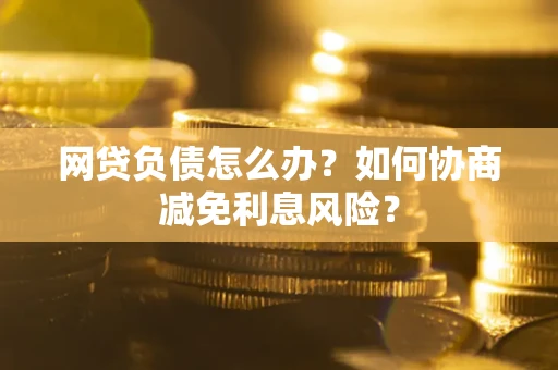 北京网贷负债怎么办？如何协商减免利息风险？