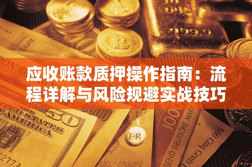 北京应收账款质押操作指南:流程详解与风险规避实战技巧 北京应收账款质押操作指南:流程详解与风险规避实战技巧