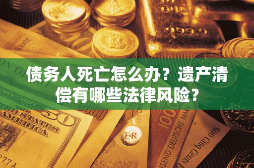 北京债务人死亡怎么办？遗产清偿有哪些法律风险？