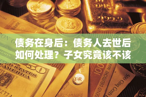 北京债务在身后：债务人去世后如何处理？子女究竟该不该还钱？