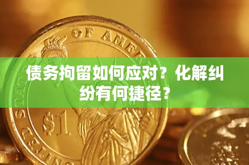 北京债务拘留如何应对？化解纠纷有何捷径？