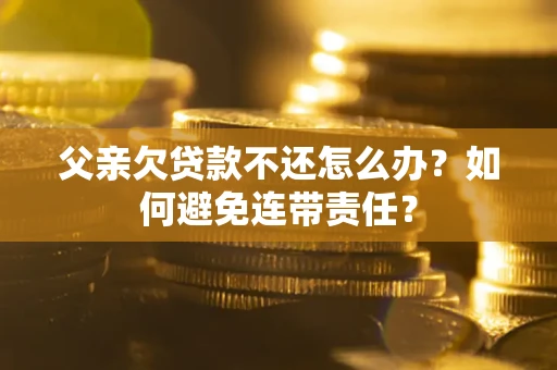北京父亲欠贷款不还怎么办？如何避免连带责任？