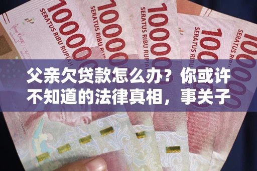 北京父亲欠贷款怎么办？你或许不知道的法律真相，事关子女未来