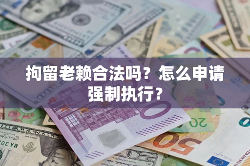 北京拘留老赖合法吗？怎么申请强制执行？