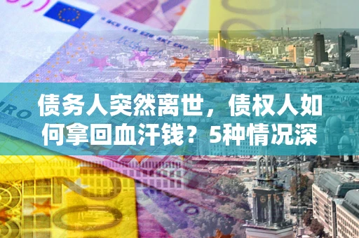 北京债务人突然离世，债权人如何拿回血汗钱？5种情况深度解析