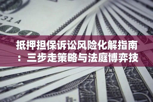 北京抵押担保诉讼风险化解指南：三步走策略与法庭博弈技巧