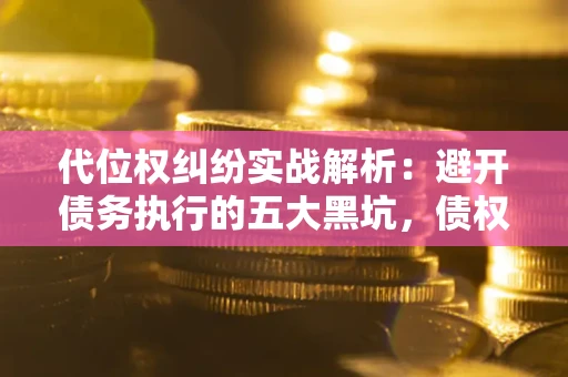 北京代位权纠纷实战解析：避开债务执行的五大黑坑，债权人必看指南