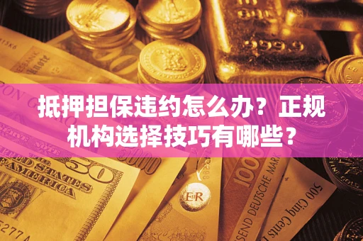 北京抵押担保违约怎么办？正规机构选择技巧有哪些？