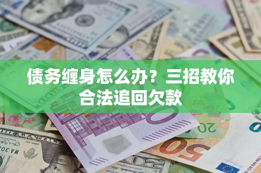 北京债务缠身怎么办？三招教你合法追回欠款