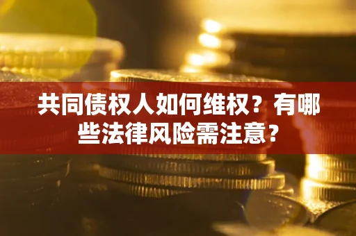 北京共同债权人如何维权？有哪些法律风险需注意？