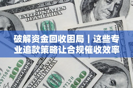北京破解资金回收困局｜这些专业追款策略让合规催收效率翻倍