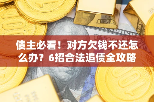 北京债主必看！对方欠钱不还怎么办？6招合法追债全攻略