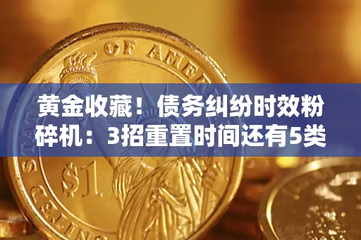 北京黄金收藏！债务纠纷时效粉碎机：3招重置时间还有5类不设年限的特殊债务