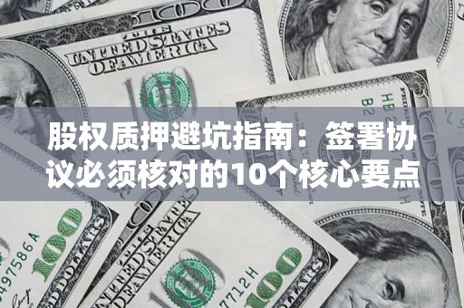 北京股权质押避坑指南:签署协议必须核对的10个核心要点 北京股权质押避坑指南:签署协议必须核对的10个核心要点