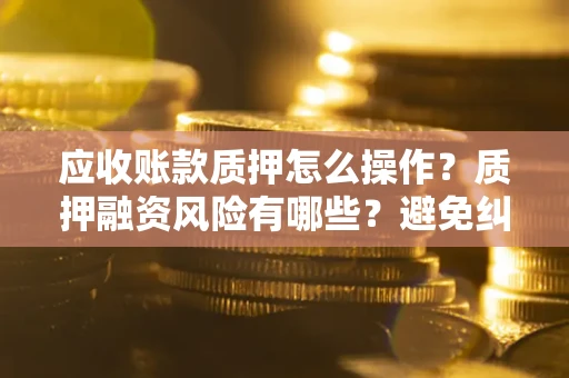 北京应收账款质押怎么操作？质押融资风险有哪些？避免纠纷高效融资技巧