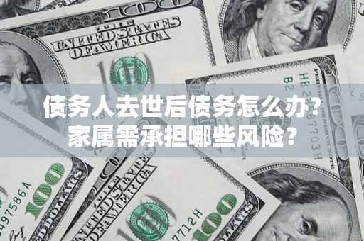北京债务人去世后债务怎么办？家属需承担哪些风险？