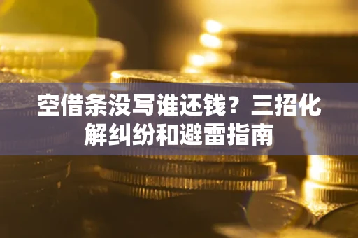 北京空借条没写谁还钱？三招化解纠纷和避雷指南