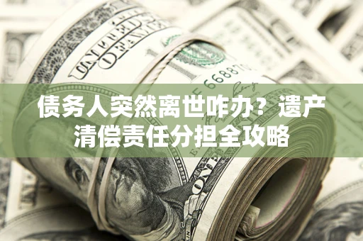 北京债务人突然离世咋办？遗产清偿责任分担全攻略