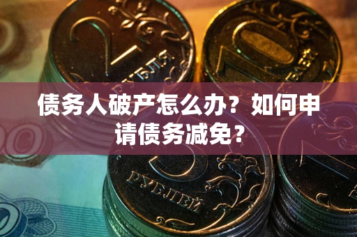 北京债务人破产怎么办？如何申请债务减免？