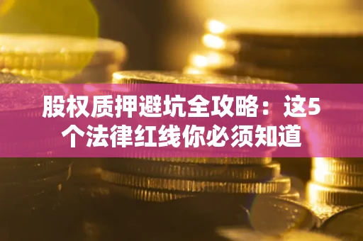 北京股权质押避坑全攻略：这5个法律红线你必须知道
