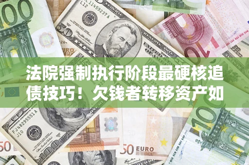 北京法院强制执行阶段最硬核追债技巧！欠钱者转移资产如何破解？