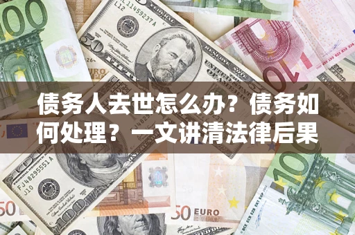 北京债务人去世怎么办？债务如何处理？一文讲清法律后果