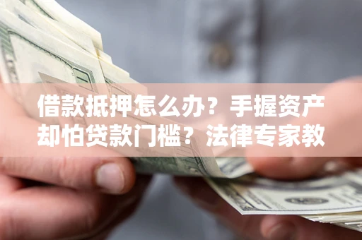 北京借款抵押怎么办？手握资产却怕贷款门槛？法律专家教你办抵押不踩坑