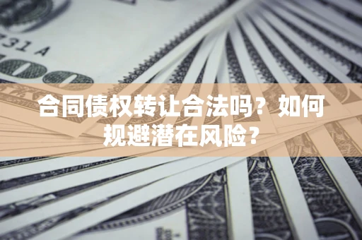 北京合同债权转让合法吗?如何规避潜在风险? 北京合同债权转让合法吗?如何规避潜在风险?