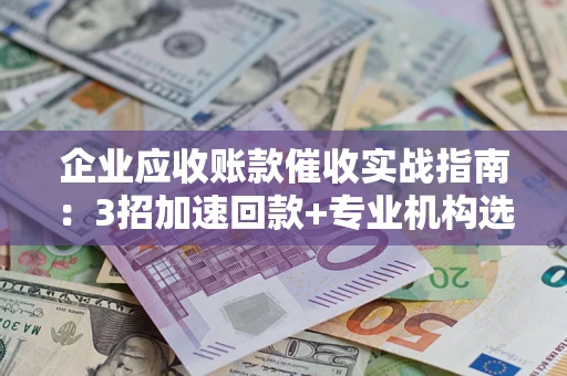 北京企业应收账款催收实战指南：3招加速回款+专业机构选择避坑